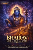 Bhairav Lord of Time and Kashi: Unveiling the Mystical Role of Bhairav, the Spiritual Power of Kashi, and the Eight Bhairav Forms B0GVHG1P9R Book Cover