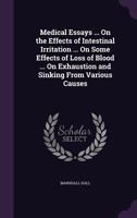 Medical Essays ... on the Effects of Intestinal Irritation ... on Some Effects of Loss of Blood ... on Exhaustion and Sinking from Various Causes 1358878056 Book Cover