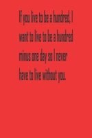 If you live to be a hundred, I want to live to be a hundred minus one day so I never have to live without you.: A Tool For You To Write Those Crazy Ideas Down And Make Sure They Become Real. 1654530174 Book Cover