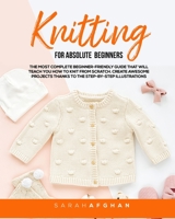 Knitting For Absolute Beginners: The Most Complete Beginner-Friendly Guide That Will Teach You How to Knit From Scratch. Create Awesome Projects Thanks to the Step-by-Step Illustrations B08NYRJSCW Book Cover