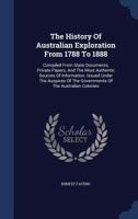 The History Of Australian Exploration From 1788 To 1888: Compiled From State Documents, Private Papers, And The Most Authentic Sources Of Information. Issued Under The Auspices Of The Governments Of T 1340129108 Book Cover