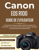 CANON EOS R100 GUIDE DE L'UTILISATEUR: Un manuel étape par étape pour configurer, maîtriser les paramètres et les fonctionnalités, avec des conseils ... pour un usage professionnel (French Edition) B0GHP1X6HT Book Cover