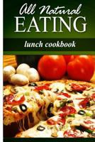 All Natural Eating - Lunch Cookbook: All natural, Raw, Diabetic Friendly, Low Carb and Sugar Free Nutrition 1499179081 Book Cover