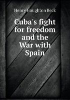 Cuba's Fight For Freedom, And The War With Spain; A History Of The Spanish Kingdom And Its Latest And Fairest Colony; The Long Struggle Of Cuba For ... And The Fierce War With Spain That Followed 1246729237 Book Cover