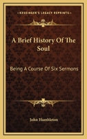 A Brief History Of The Soul: Being A Course Of Six Sermons 1430472227 Book Cover