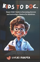 KIDS TO DOC.: Smart Kids’ Guide to becoming doctors and nurturing a Passion for Medicine. B0CVVCJLYK Book Cover