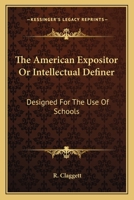 American Expositor, Or, Intellectual Definer: Designed for the Use of Schools 0548300577 Book Cover