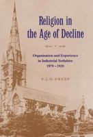 Religion in the Age of Decline: Organisation and Experience in Industrial Yorkshire, 1870-1920 0521521203 Book Cover