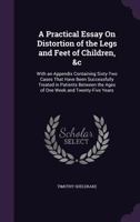 A Practical Essay On Distortion of the Legs and Feet of Children, &c: With an Appendix Containing Sixty-Two Cases That Have Been Successfully Treated in Patients Between the Ages of One Week and Twent 1358199973 Book Cover