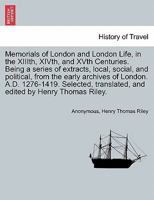 Memorials of London and London Life, in the XIIIth, XIVth, and XVth Centuries. Being a series of extracts, local, social, and political, from the ... translated, and edited by Henry Thomas Riley. 1241601992 Book Cover