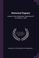 Historical Pageant: Hudson-Fulton Celebration, September 25 to October 9, 1909 1341507939 Book Cover