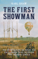 The First Showman: The Extraordinary MR Astley, the Englishman Who Invented the Modern Circus 1398119520 Book Cover