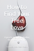 How to Find Your True Love: A practical guide to finding the love of your life B0C1JD7BN4 Book Cover