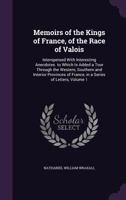 Memoirs of the Kings of France, of the Race of Valois: Interspersed with Interesting Anecdotes. to Which Is Added a Tour Through the Western, Southern and Interior Provinces of France, in a Series of  0548586802 Book Cover