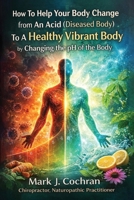 How To Help Your Body Change from An Acid (Diseased Body) To A Healthy Vibrant Body by Changing the pH Of the Body B0H89Q7YFJ Book Cover