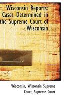 Wisconsin Reports: Cases Determined in the Supreme Court of Wisconsin 1373739630 Book Cover