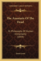 The Anastasis Of The Dead: Or Philosophy Of Human Immortality 1165118335 Book Cover