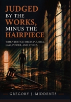 Judged by the Works, Minus the Hairpiece: When Justice Meets Politics, Law, Power, and Ethics B0H96NTNDT Book Cover