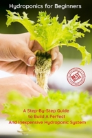 Hydroponics for Beginners: A Step-By-Step Guide to Build A Perfect And Inexpensive Hydroponic System B086PN1JCM Book Cover
