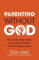 Parenting without God: How to Raise Moral, Ethical, and Intelligent Children, Free from Religious Dogma 1634310446 Book Cover