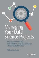Managing Your Data Science Projects: Learn Salesmanship, Presentation, and Maintenance of Completed Models 1484249062 Book Cover