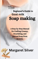 The Beginner's Guide to Goat Milk Soap Making: A Step-by-Step Manual for Crafting Creamy, Nourishing, and Natural Soap from Scratch. B0FKZVD15K Book Cover