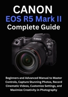 Canon EOS R5 Mark II Complete Guide: Beginners and Advanced Manual to Master Controls, Capture Stunning Photos, Record Cinematic Videos, Customize Settings, and Maximize Creativity in Photography B0FK1MVQPC Book Cover