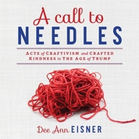 A Call to Needles: Acts of Craftivism and Crafted Kindness in the Age of Trump 1633376605 Book Cover