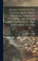 An Account of the Statues, Busts, Bass-Relieves, Cinerary Urns, and Other Ancient Marbles, and Paintings, at Ince - Primary Source Edition 1016570694 Book Cover