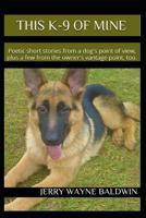 This K-9 of Mine: Poetic Short Stories from a Dog's Point of View, Plus a Few from the Owner's Vantage Point, Too. 1521972583 Book Cover