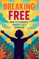 Breaking Free: How to Conquer Anxiety as a Teenager B0CDN7NFG5 Book Cover