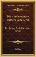 Die Anschauungen Luthers Vom Beruf: Ein Beitrag Zur Ethik Luthers 1168387418 Book Cover