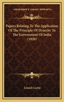 Papers Relating to the Application of the Principle of Dyarchy to the Government of India: To Which Are Appended the Report of the Joint Select Committee and the Government of India ACT, 1919 1165615800 Book Cover