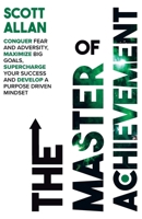 The Master of Achievement: Conquer Fear and Adversity, Maximize Big Goals, Supercharge Your Success and Develop a Purpose Driven Mindset 1989599303 Book Cover