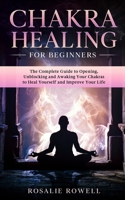 Chakra Healing For Beginners: The Complete Guide to Opening, Unblocking and Awaking Your Chakras to Heal Yourself and Improve Your Life B085RRZL84 Book Cover