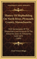 History of Shipbuilding on North River, Plymouth County, Massachusetts: With genealogies of the shipbuilders, and accounts of the industries upon its tributaries, 1640 to 1872 1015568548 Book Cover