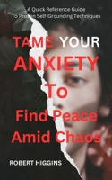 Tame Your Anxiety To Find Peace Amid Chaos: A Quick Reference Guide To Proven Self-Grounding Techniques B0DJPVXNSH Book Cover