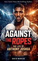 Against the Ropes: The Life of Anthony Joshua B0GFY5JPBB Book Cover
