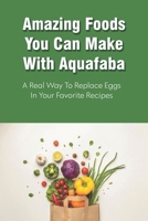 Amazing Foods You Can Make With Aquafaba: A Real Way To Replace Eggs In Your Favorite Recipes: Aquafaba Recipes B098GT2X1H Book Cover