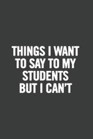 Things I Want to Say to My Students But I Can't: 6x9 Notebook, Lined, 100 Pages, Funny Gag Gift for High School Teacher, College Professor to show appreciation, retirement, for women or men 1676645357 Book Cover