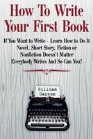 How To Write Your First Book: "If You Want to Write - Learn How to Do It. Novel, Short Story, Fiction or Nonfiction Doesn't Matter. Everybody Writes And So Can You! " (Write well) (Volume 1) 1717108709 Book Cover