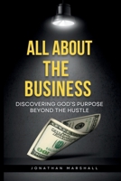 ALL ABOUT THE BUSINESS: DISCOVERING GOD's PURPOSE BEYOND THE HUSTLE B0H236ZLLL Book Cover