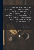 Practical Carpentry, Joinery, And Cabinet-making [by P. Nicholson. By P. Nicholson, Revised By T. Tredgold. [2 Pt. Followed By] The Elements Of Geometry [and] The Metropolitan Building Act, 1855 1015919928 Book Cover