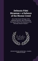 Defensio fidei Nicaenae = a defence of the Nicene Creed: out of the extant writings of the Catholick doctors, who flourishsed during the three first centuries of the Christian Church Volume 1 1606081373 Book Cover