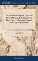 The new State of England, Under our Present Monarch K. William III. In Three Parts. ... The Fourth Edition, With Great Improvements 1170441599 Book Cover