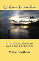 Life Lessons for Mia Rose: An Irreverent Guide to Living and Loving Wll 1512070734 Book Cover