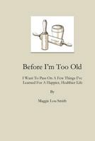 Before I'm Too Old: I Want to Pass on a Few Things I've Learned for a Happier, Healthier Life 0997024747 Book Cover