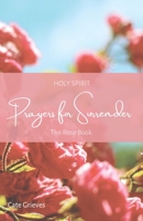 Holy Spirit Prayers for Surrender: The Rose Book 0645660523 Book Cover