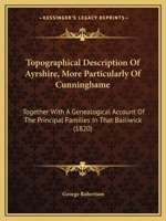 Topographical Description of Ayrshire, More Particularly of Cunninghame: Together with a Genealogical Account of the Principal Families in That Bailiwick (1820) 1165163241 Book Cover