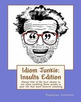 Idiom Junkie: Insults Edition: Almost 200 Of The Best Idioms To Use When Insulting Those People In Your Life That Most Deserve Insulting 1449997406 Book Cover